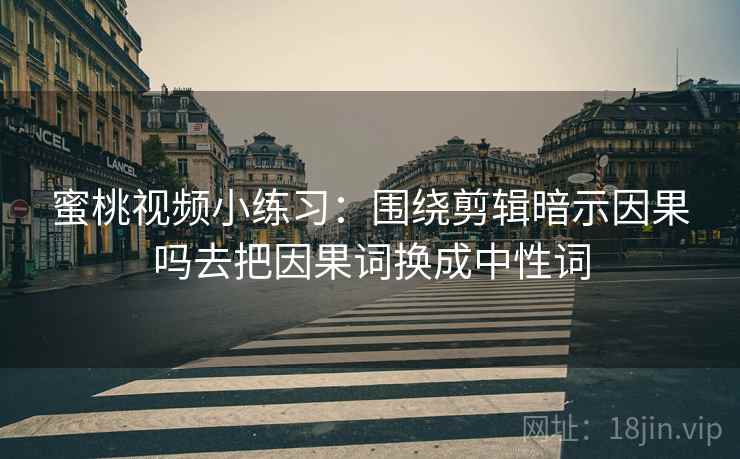 蜜桃视频小练习:围绕剪辑暗示因果吗去把因果词换成中性词 蜜桃视频小练习:围绕剪辑暗示因果吗去把因果词换成中性词