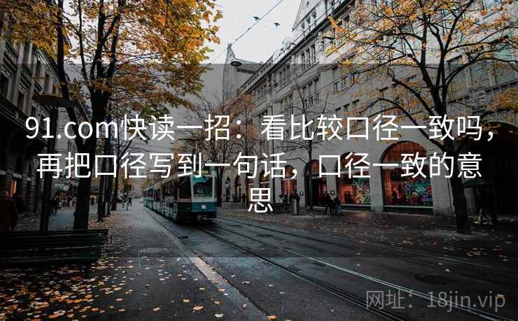 91.com快读一招:看比较口径一致吗,再把口径写到一句话,口径一致的意思 91.com快读一招:看比较口径一致吗,再把口径写到一句话,口径一致的意思