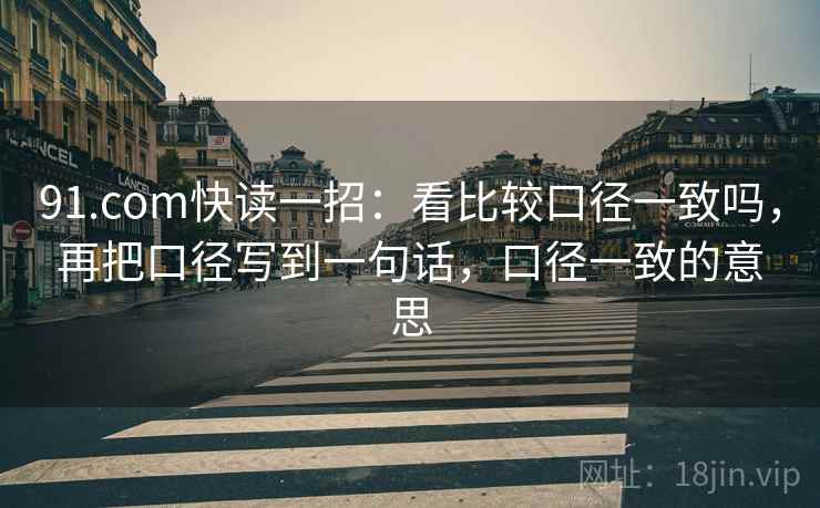 91.com快读一招:看比较口径一致吗,再把口径写到一句话,口径一致的意思 91.com快读一招:看比较口径一致吗,再把口径写到一句话,口径一致的意思